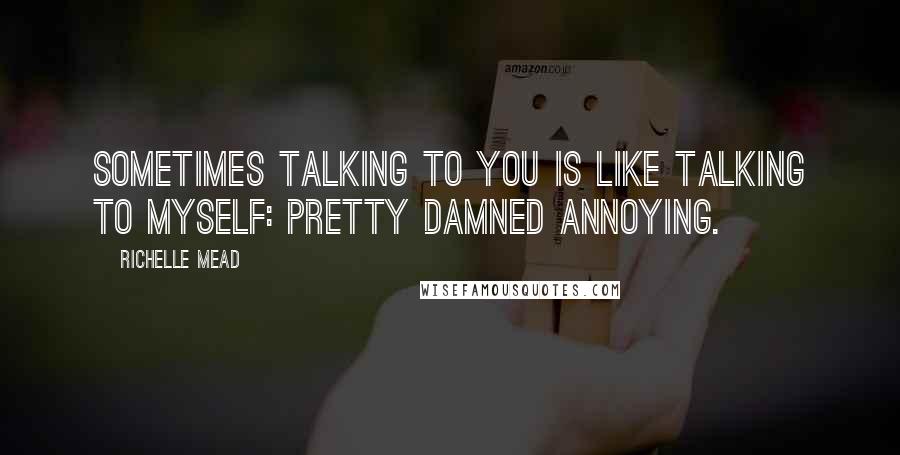 Richelle Mead Quotes: Sometimes talking to you is like talking to myself: pretty damned annoying.