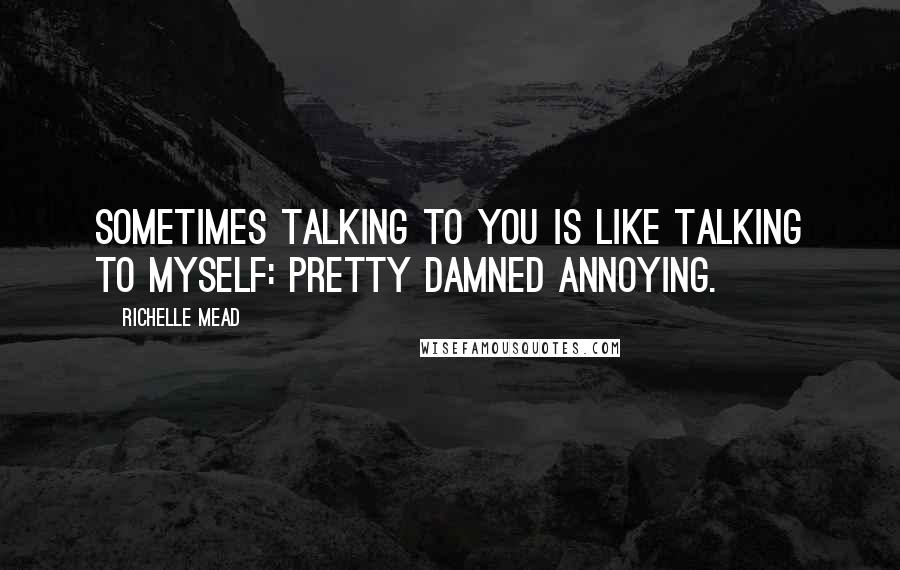 Richelle Mead Quotes: Sometimes talking to you is like talking to myself: pretty damned annoying.