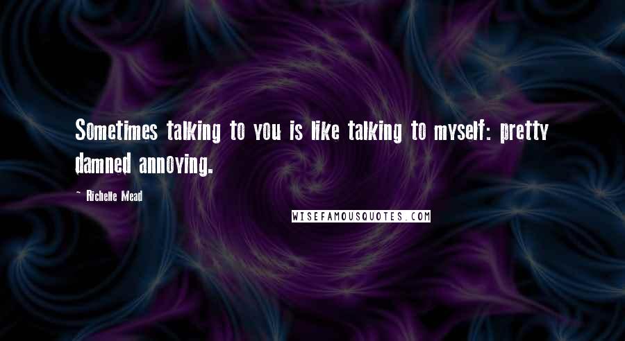 Richelle Mead Quotes: Sometimes talking to you is like talking to myself: pretty damned annoying.