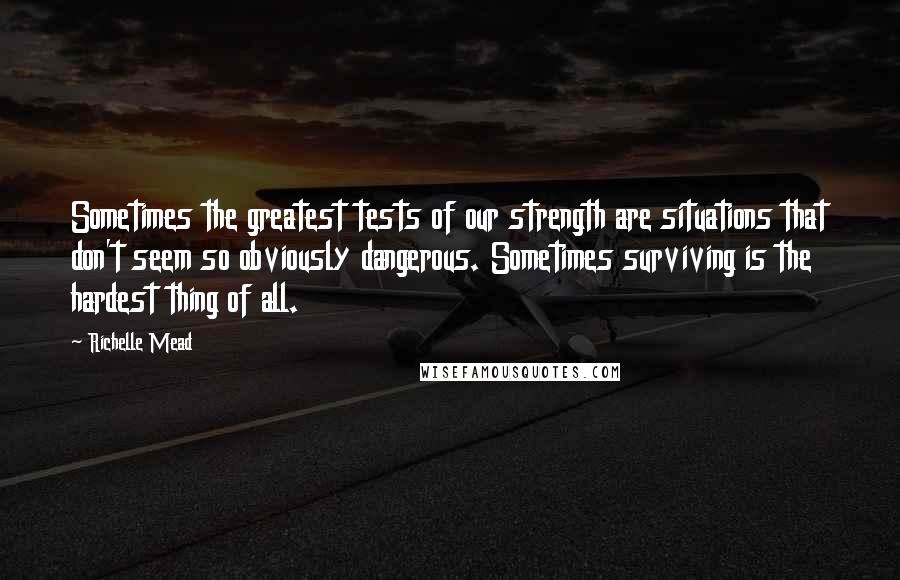 Richelle Mead Quotes: Sometimes the greatest tests of our strength are situations that don't seem so obviously dangerous. Sometimes surviving is the hardest thing of all.