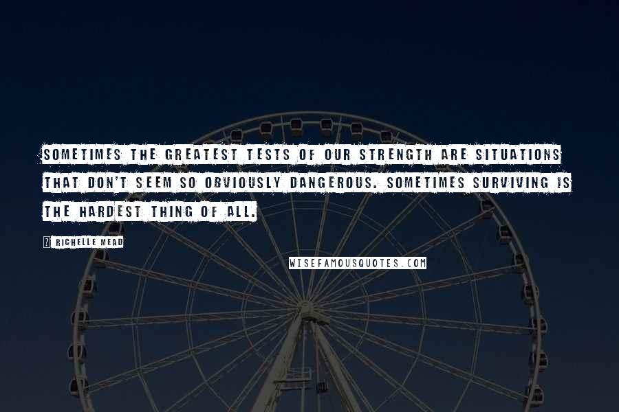 Richelle Mead Quotes: Sometimes the greatest tests of our strength are situations that don't seem so obviously dangerous. Sometimes surviving is the hardest thing of all.