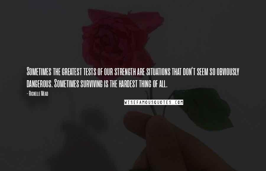 Richelle Mead Quotes: Sometimes the greatest tests of our strength are situations that don't seem so obviously dangerous. Sometimes surviving is the hardest thing of all.