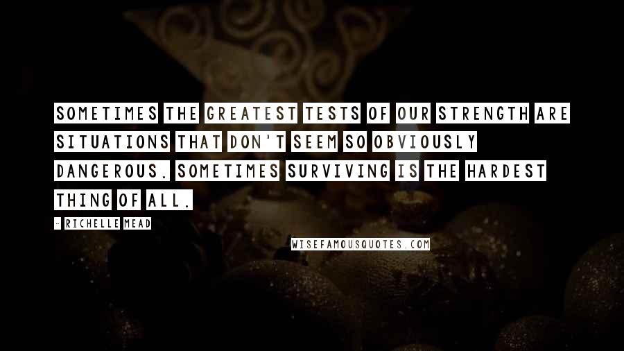 Richelle Mead Quotes: Sometimes the greatest tests of our strength are situations that don't seem so obviously dangerous. Sometimes surviving is the hardest thing of all.