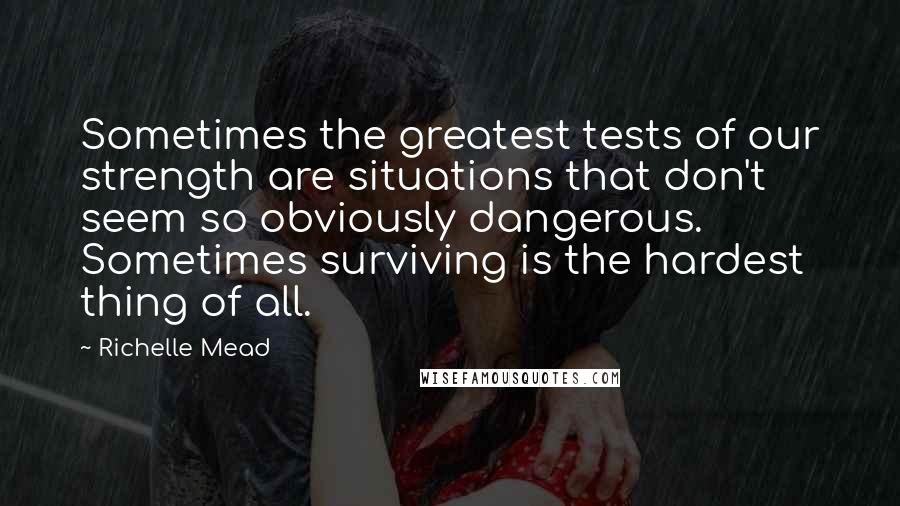 Richelle Mead Quotes: Sometimes the greatest tests of our strength are situations that don't seem so obviously dangerous. Sometimes surviving is the hardest thing of all.