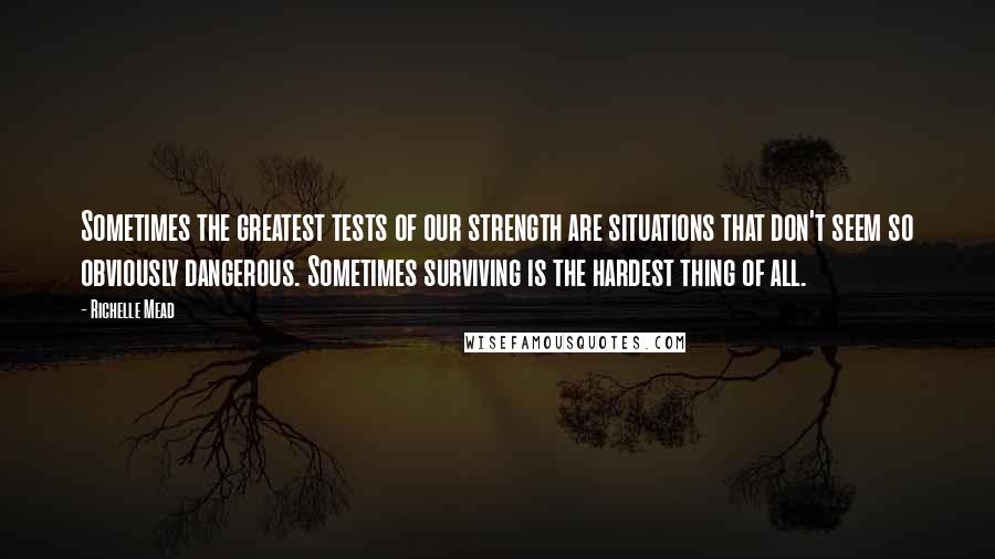 Richelle Mead Quotes: Sometimes the greatest tests of our strength are situations that don't seem so obviously dangerous. Sometimes surviving is the hardest thing of all.