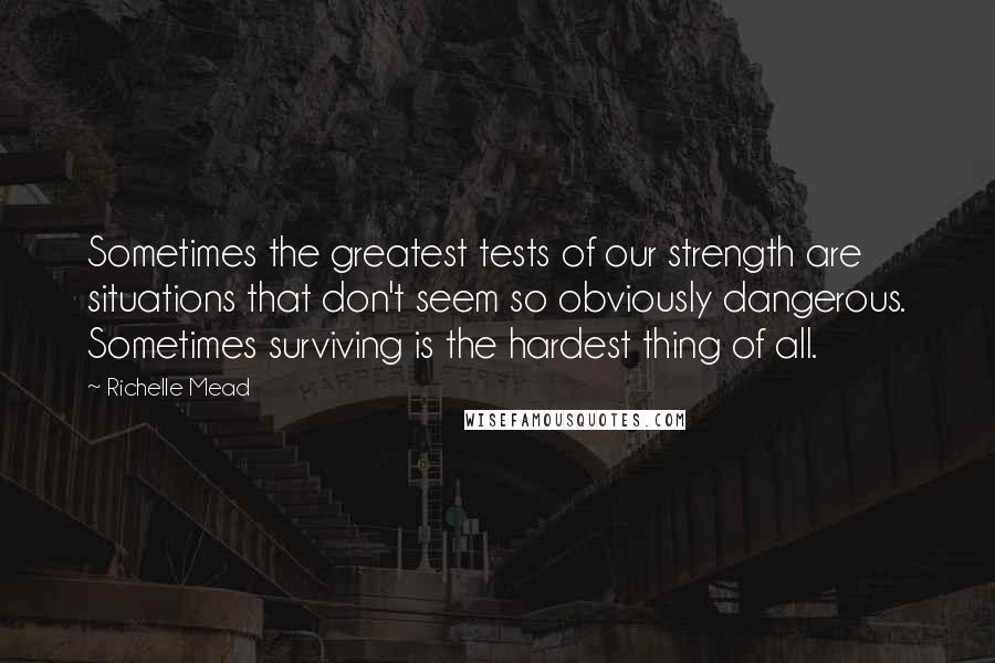 Richelle Mead Quotes: Sometimes the greatest tests of our strength are situations that don't seem so obviously dangerous. Sometimes surviving is the hardest thing of all.