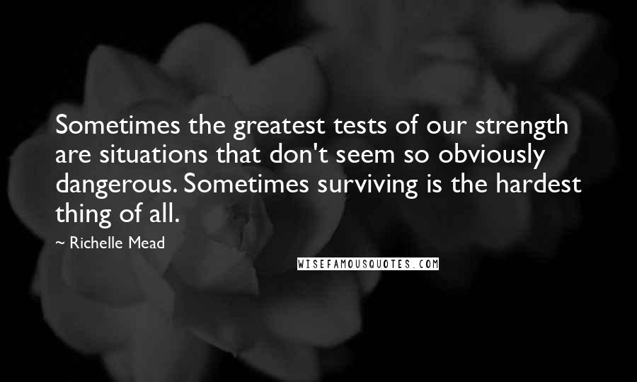 Richelle Mead Quotes: Sometimes the greatest tests of our strength are situations that don't seem so obviously dangerous. Sometimes surviving is the hardest thing of all.