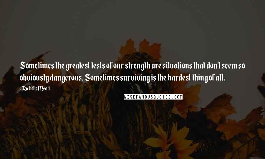 Richelle Mead Quotes: Sometimes the greatest tests of our strength are situations that don't seem so obviously dangerous. Sometimes surviving is the hardest thing of all.