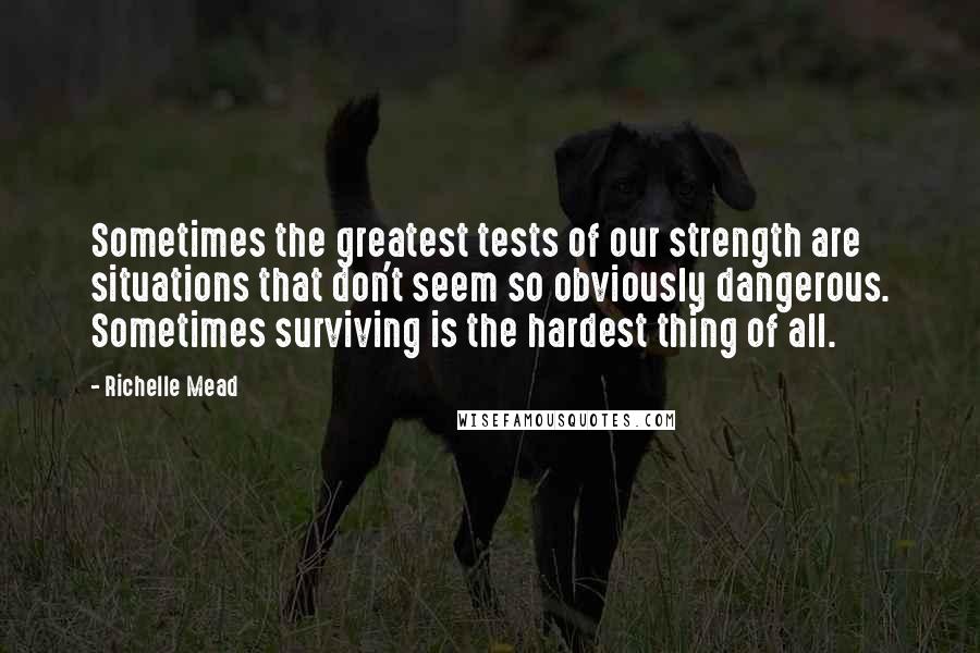 Richelle Mead Quotes: Sometimes the greatest tests of our strength are situations that don't seem so obviously dangerous. Sometimes surviving is the hardest thing of all.