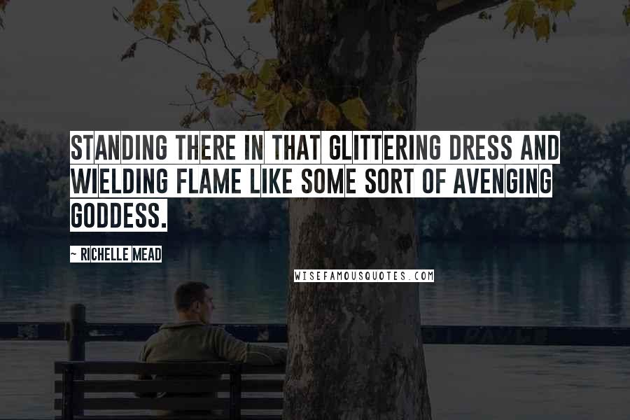 Richelle Mead Quotes: Standing there in that glittering dress and wielding flame like some sort of avenging goddess.