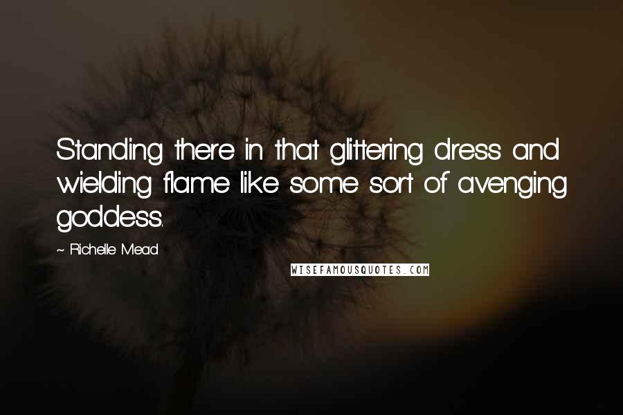Richelle Mead Quotes: Standing there in that glittering dress and wielding flame like some sort of avenging goddess.