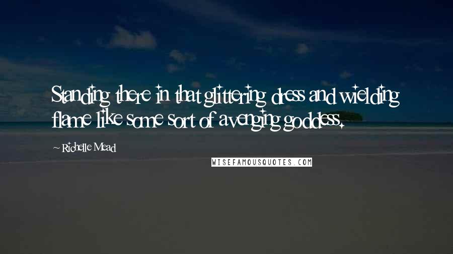 Richelle Mead Quotes: Standing there in that glittering dress and wielding flame like some sort of avenging goddess.