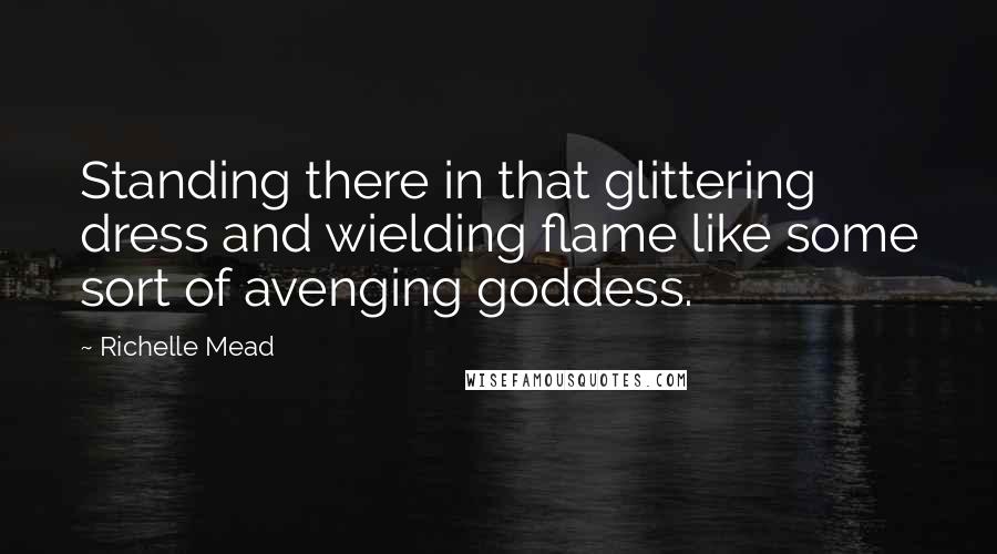 Richelle Mead Quotes: Standing there in that glittering dress and wielding flame like some sort of avenging goddess.