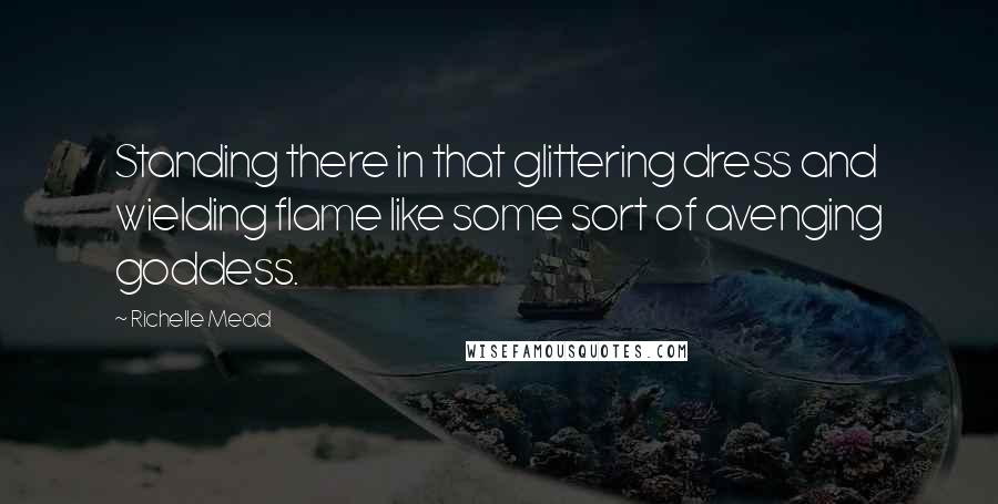 Richelle Mead Quotes: Standing there in that glittering dress and wielding flame like some sort of avenging goddess.