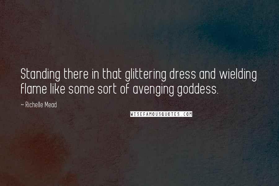 Richelle Mead Quotes: Standing there in that glittering dress and wielding flame like some sort of avenging goddess.