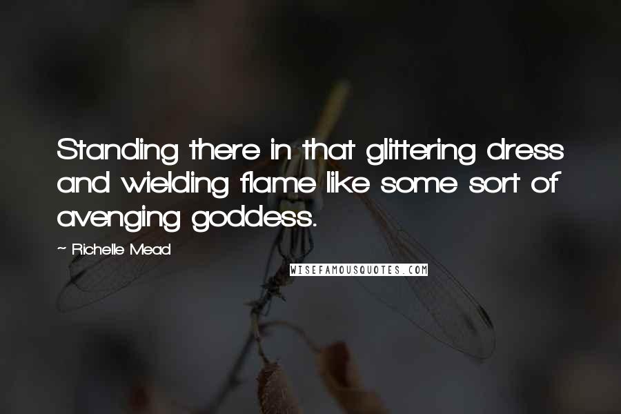 Richelle Mead Quotes: Standing there in that glittering dress and wielding flame like some sort of avenging goddess.