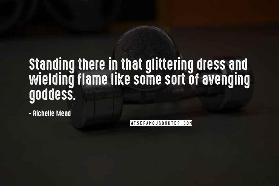 Richelle Mead Quotes: Standing there in that glittering dress and wielding flame like some sort of avenging goddess.