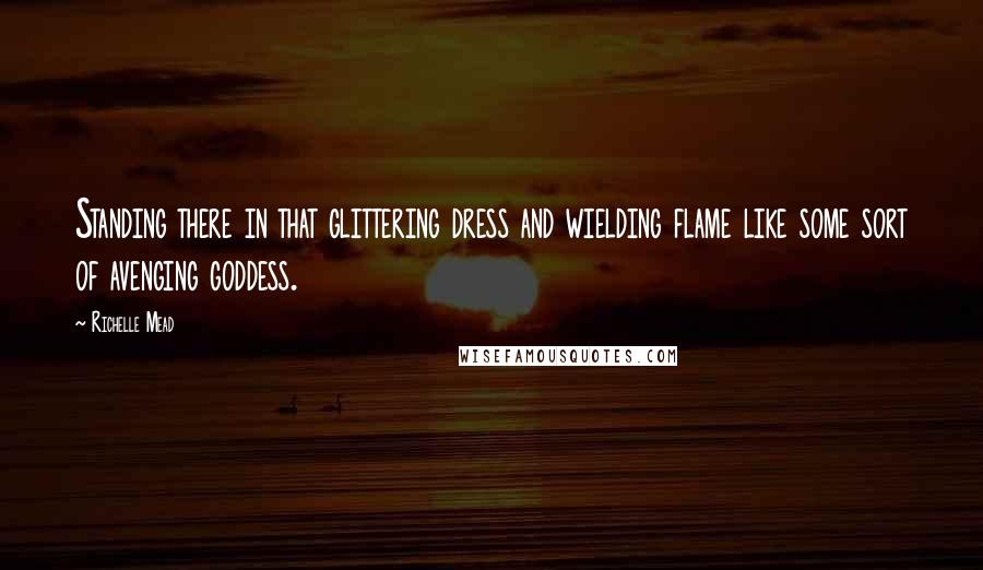 Richelle Mead Quotes: Standing there in that glittering dress and wielding flame like some sort of avenging goddess.