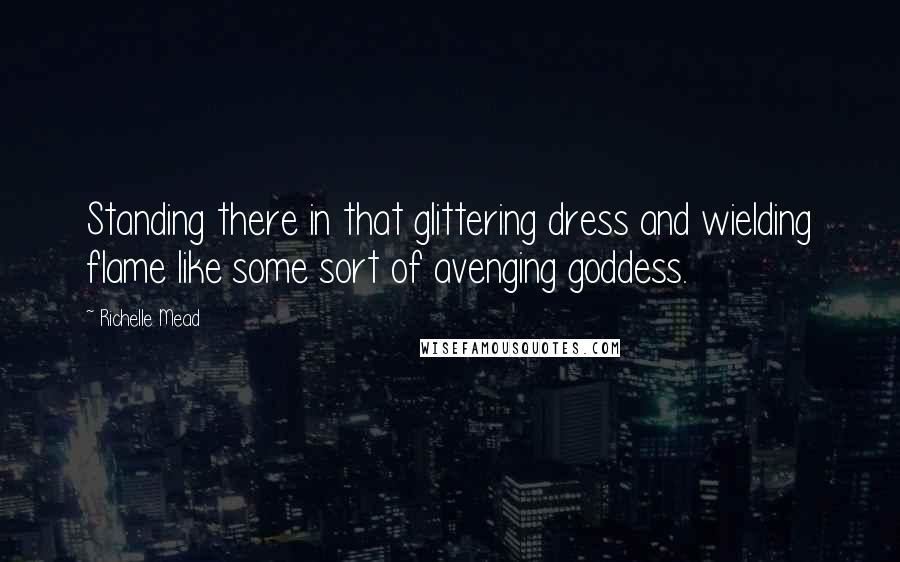 Richelle Mead Quotes: Standing there in that glittering dress and wielding flame like some sort of avenging goddess.