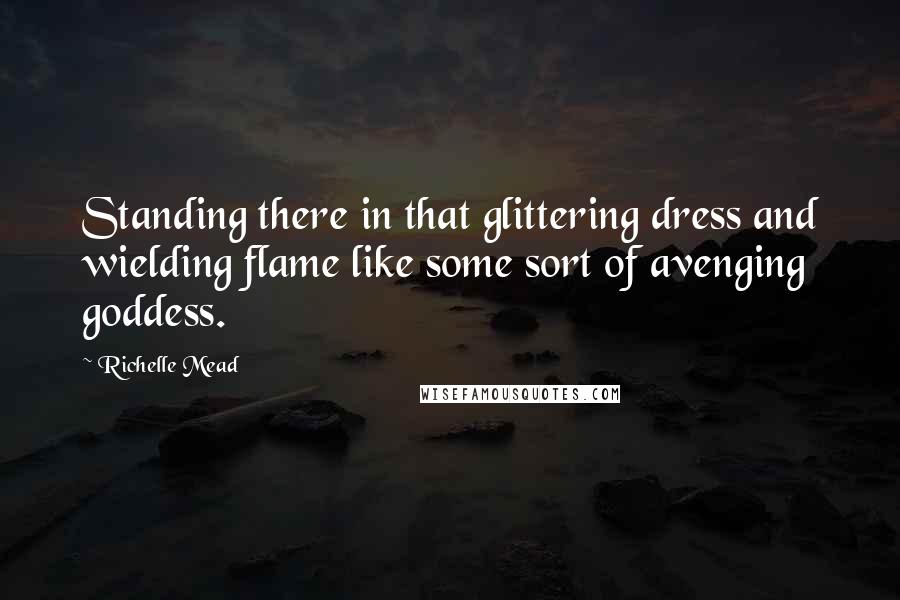 Richelle Mead Quotes: Standing there in that glittering dress and wielding flame like some sort of avenging goddess.