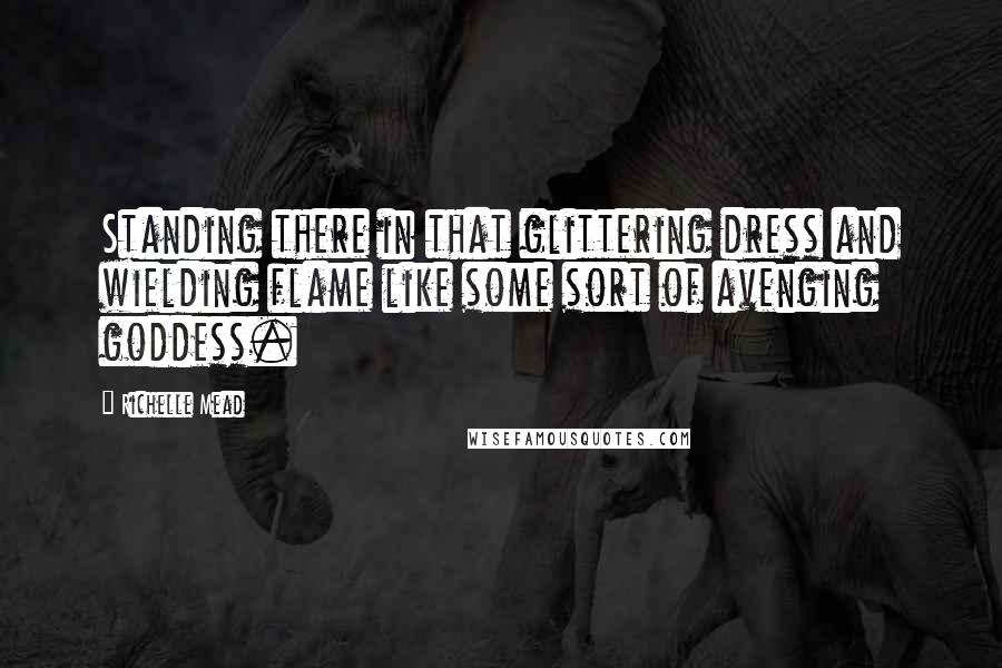 Richelle Mead Quotes: Standing there in that glittering dress and wielding flame like some sort of avenging goddess.