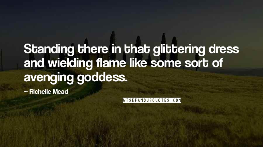 Richelle Mead Quotes: Standing there in that glittering dress and wielding flame like some sort of avenging goddess.