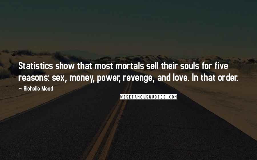 Richelle Mead Quotes: Statistics show that most mortals sell their souls for five reasons: sex, money, power, revenge, and love. In that order.