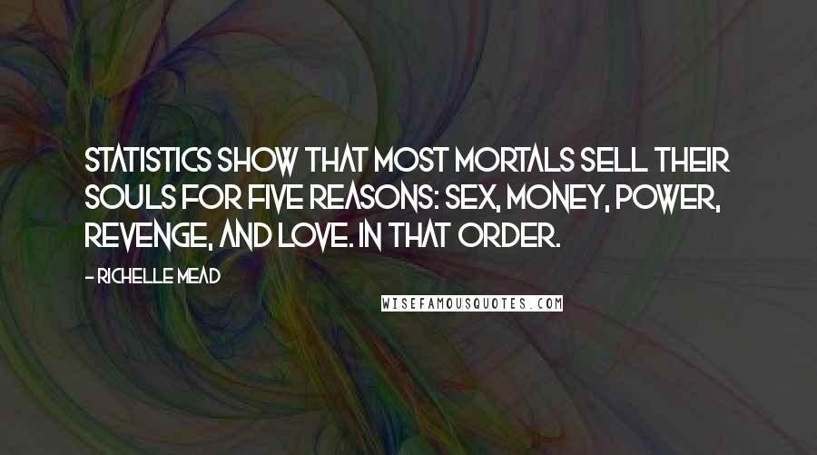 Richelle Mead Quotes: Statistics show that most mortals sell their souls for five reasons: sex, money, power, revenge, and love. In that order.