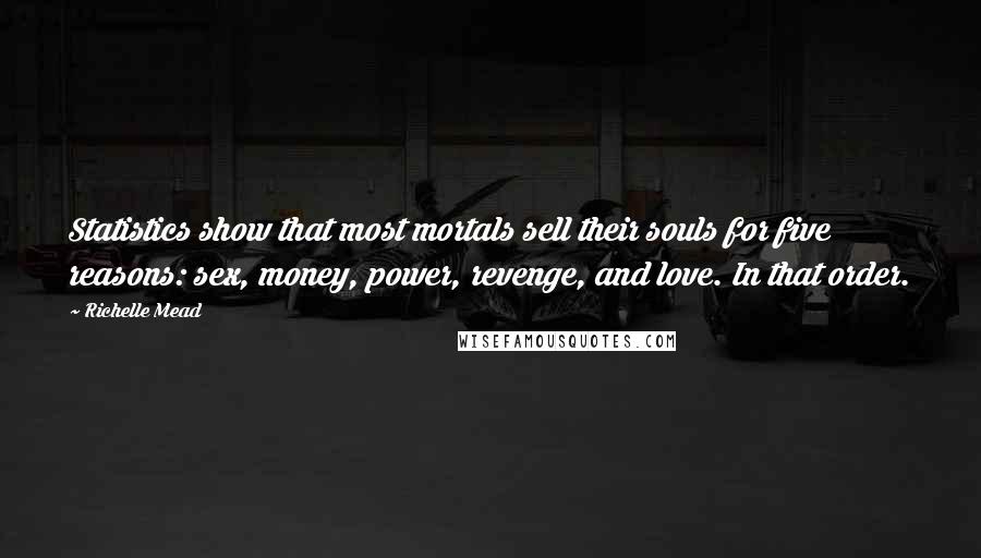 Richelle Mead Quotes: Statistics show that most mortals sell their souls for five reasons: sex, money, power, revenge, and love. In that order.