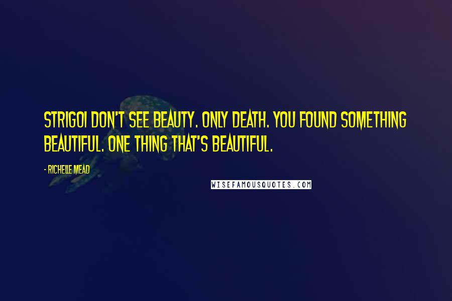 Richelle Mead Quotes: Strigoi don't see beauty. Only death. You found something beautiful. One thing that's beautiful.