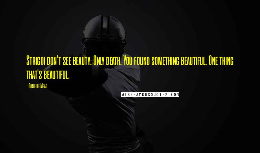 Richelle Mead Quotes: Strigoi don't see beauty. Only death. You found something beautiful. One thing that's beautiful.