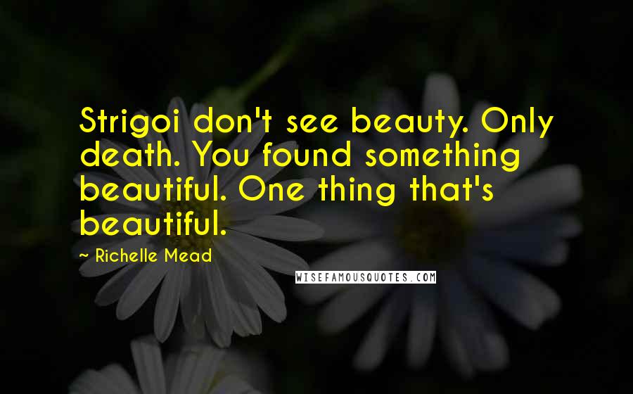 Richelle Mead Quotes: Strigoi don't see beauty. Only death. You found something beautiful. One thing that's beautiful.