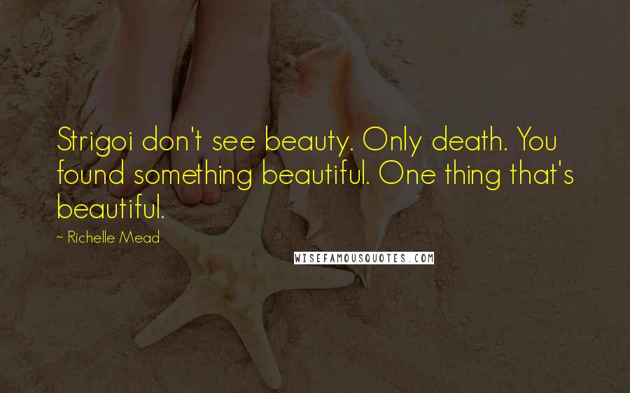 Richelle Mead Quotes: Strigoi don't see beauty. Only death. You found something beautiful. One thing that's beautiful.