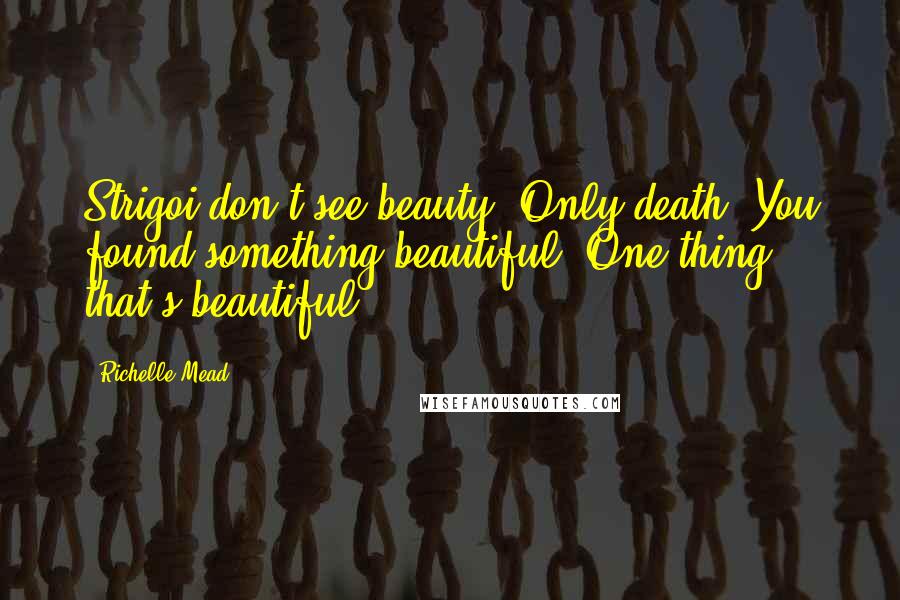 Richelle Mead Quotes: Strigoi don't see beauty. Only death. You found something beautiful. One thing that's beautiful.