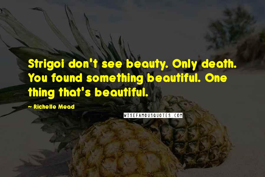 Richelle Mead Quotes: Strigoi don't see beauty. Only death. You found something beautiful. One thing that's beautiful.