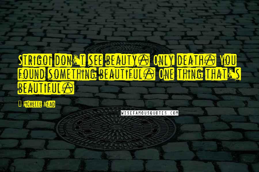 Richelle Mead Quotes: Strigoi don't see beauty. Only death. You found something beautiful. One thing that's beautiful.