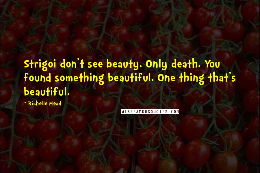 Richelle Mead Quotes: Strigoi don't see beauty. Only death. You found something beautiful. One thing that's beautiful.