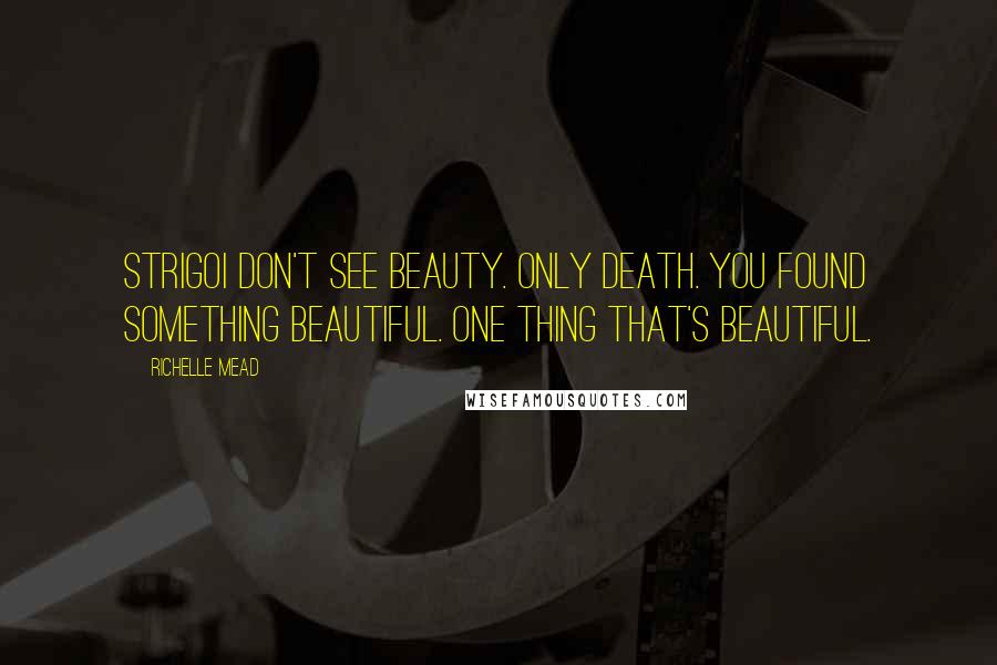 Richelle Mead Quotes: Strigoi don't see beauty. Only death. You found something beautiful. One thing that's beautiful.