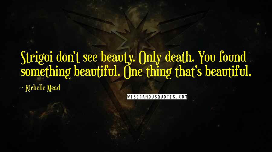 Richelle Mead Quotes: Strigoi don't see beauty. Only death. You found something beautiful. One thing that's beautiful.