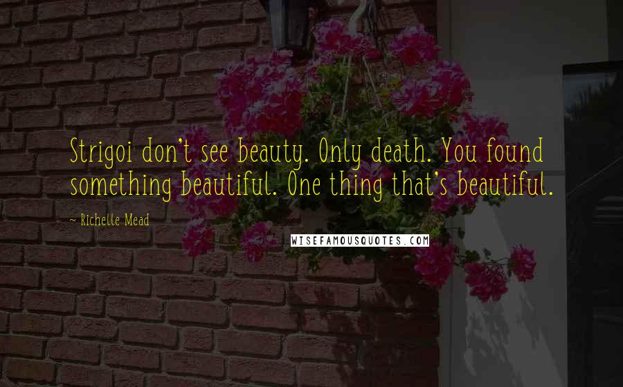 Richelle Mead Quotes: Strigoi don't see beauty. Only death. You found something beautiful. One thing that's beautiful.