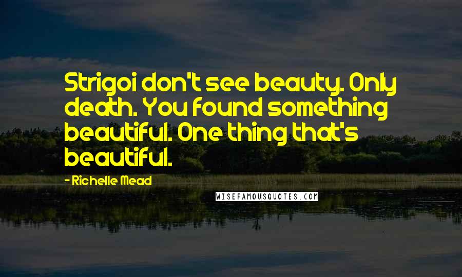 Richelle Mead Quotes: Strigoi don't see beauty. Only death. You found something beautiful. One thing that's beautiful.