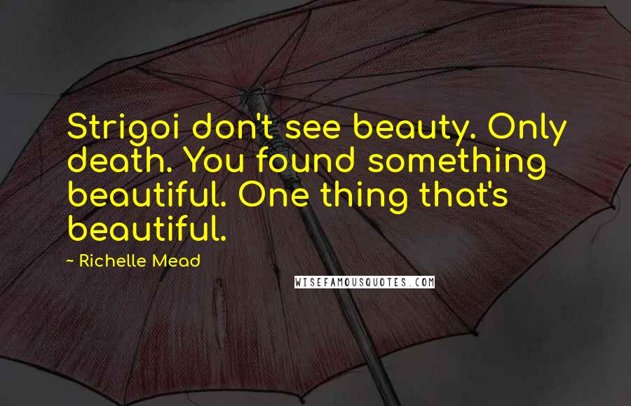 Richelle Mead Quotes: Strigoi don't see beauty. Only death. You found something beautiful. One thing that's beautiful.