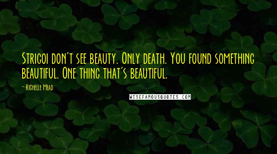 Richelle Mead Quotes: Strigoi don't see beauty. Only death. You found something beautiful. One thing that's beautiful.