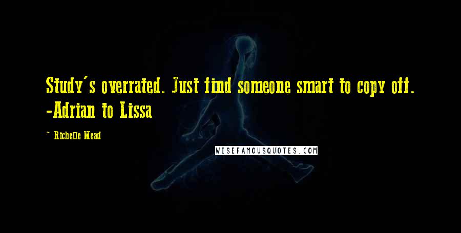 Richelle Mead Quotes: Study's overrated. Just find someone smart to copy off. -Adrian to Lissa
