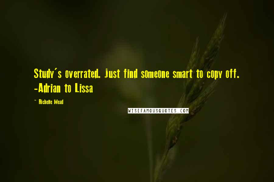 Richelle Mead Quotes: Study's overrated. Just find someone smart to copy off. -Adrian to Lissa