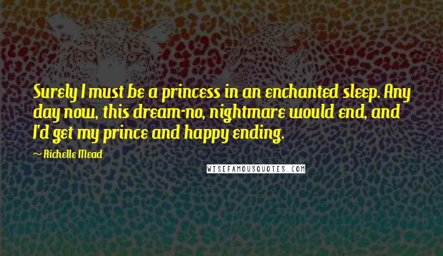 Richelle Mead Quotes: Surely I must be a princess in an enchanted sleep. Any day now, this dream-no, nightmare would end, and I'd get my prince and happy ending.