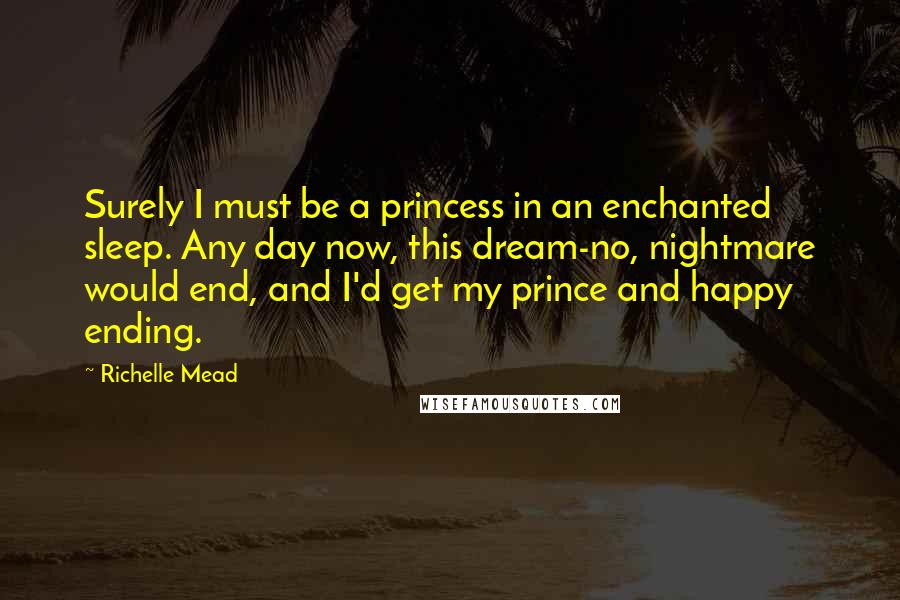 Richelle Mead Quotes: Surely I must be a princess in an enchanted sleep. Any day now, this dream-no, nightmare would end, and I'd get my prince and happy ending.