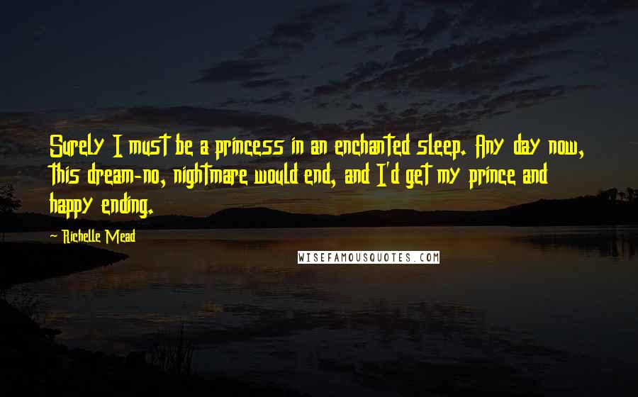 Richelle Mead Quotes: Surely I must be a princess in an enchanted sleep. Any day now, this dream-no, nightmare would end, and I'd get my prince and happy ending.