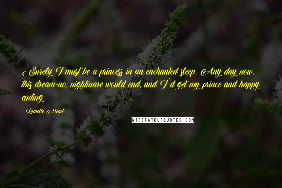 Richelle Mead Quotes: Surely I must be a princess in an enchanted sleep. Any day now, this dream-no, nightmare would end, and I'd get my prince and happy ending.