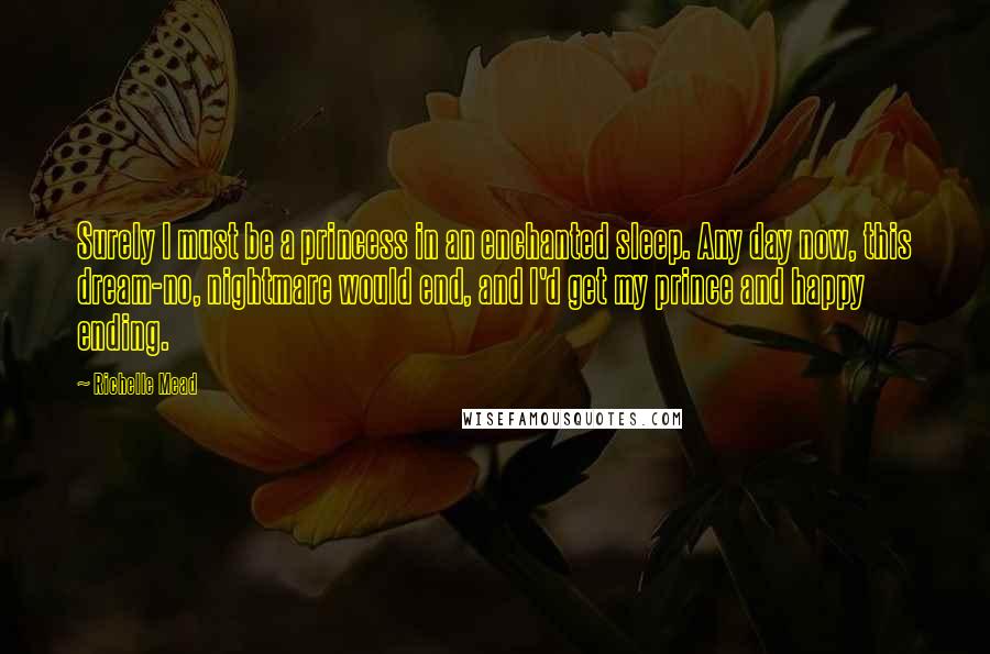 Richelle Mead Quotes: Surely I must be a princess in an enchanted sleep. Any day now, this dream-no, nightmare would end, and I'd get my prince and happy ending.